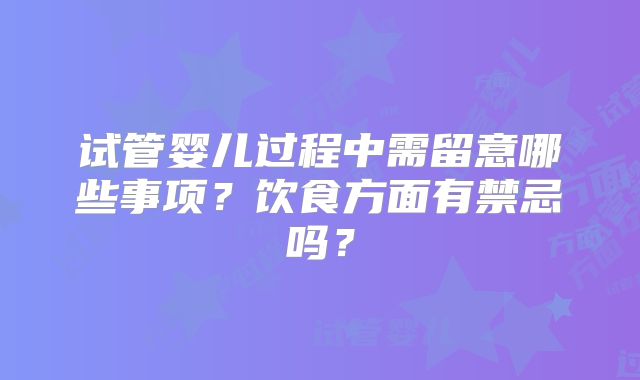 试管婴儿过程中需留意哪些事项？饮食方面有禁忌吗？