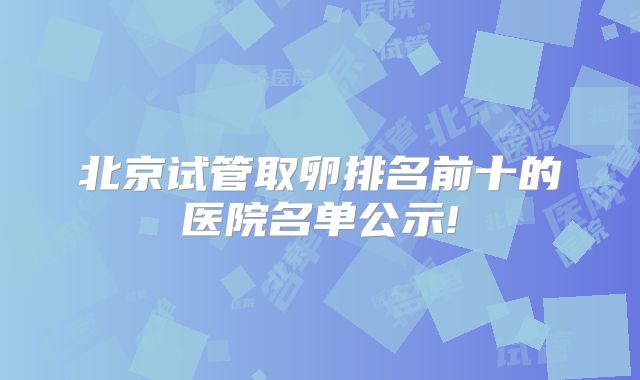 北京试管取卵排名前十的医院名单公示!