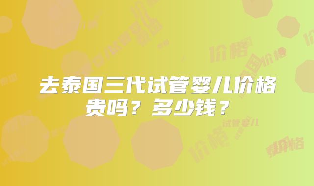 去泰国三代试管婴儿价格贵吗？多少钱？