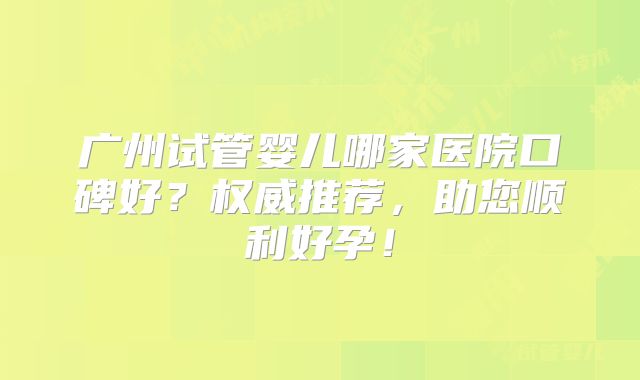 广州试管婴儿哪家医院口碑好？权威推荐，助您顺利好孕！