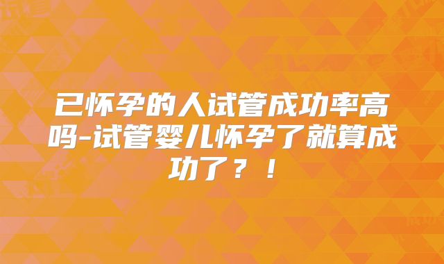 已怀孕的人试管成功率高吗-试管婴儿怀孕了就算成功了?!