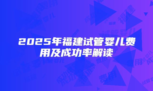 2025年福建试管婴儿费用及成功率解读