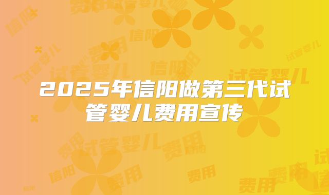 2025年信阳做第三代试管婴儿费用宣传