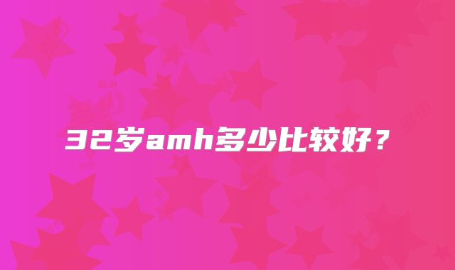 32岁amh多少比较好？
