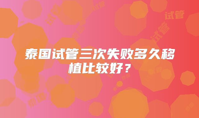 泰国试管三次失败多久移植比较好？