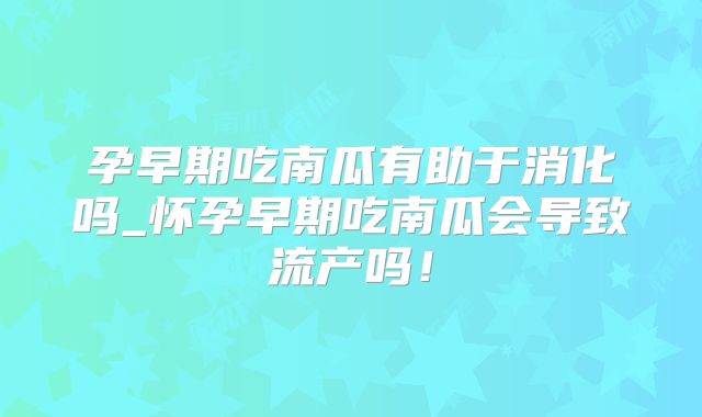 孕早期吃南瓜有助于消化吗_怀孕早期吃南瓜会导致流产吗!