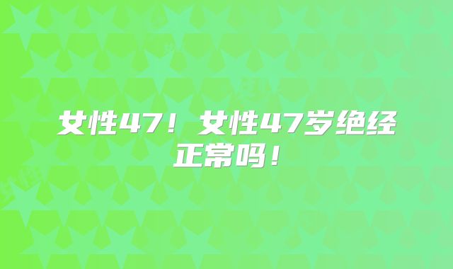 女性47!女性47岁绝经正常吗!