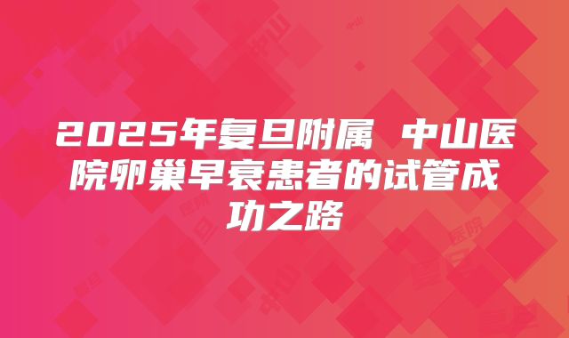 2025年复旦附属 中山医院卵巢早衰患者的试管成功之路
