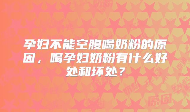 孕妇不能空腹喝奶粉的原因，喝孕妇奶粉有什么好处和坏处？
