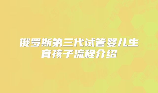 俄罗斯第三代试管婴儿生育孩子流程介绍
