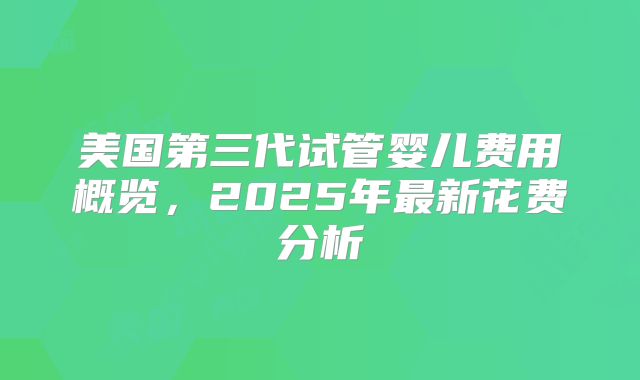 美国第三代试管婴儿费用概览，2025年最新花费分析
