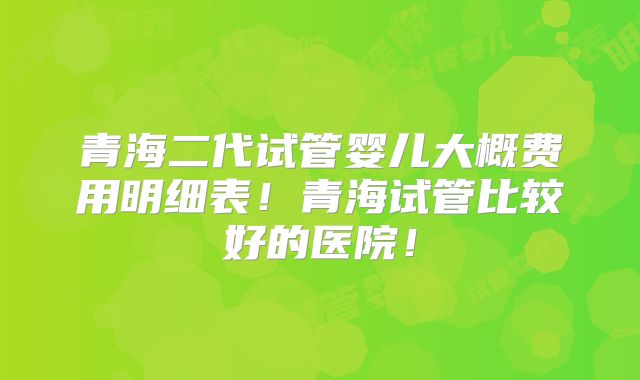 青海二代试管婴儿大概费用明细表！青海试管比较好的医院！