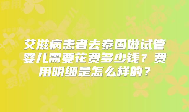 艾滋病患者去泰国做试管婴儿需要花费多少钱？费用明细是怎么样的？