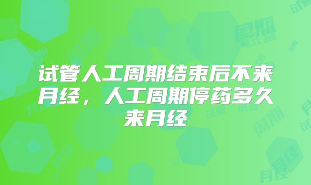 试管人工周期结束后不来月经,人工周期停药多久来月经