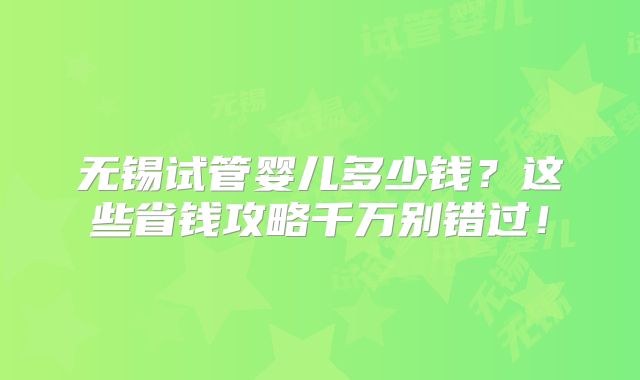 无锡试管婴儿多少钱?这些省钱攻略千万别错过!
