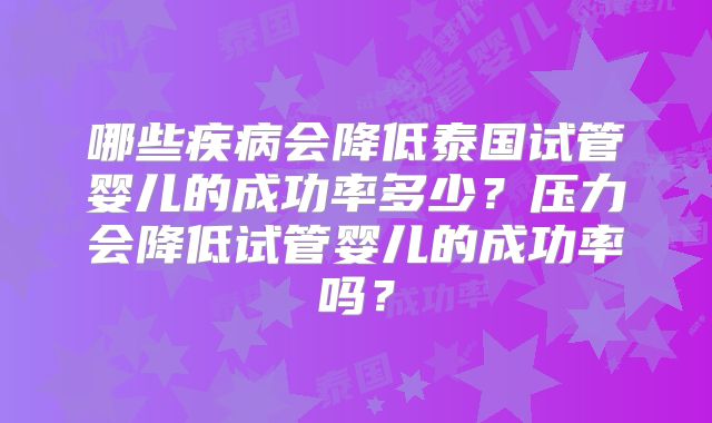 哪些疾病会降低泰国试管婴儿的成功率多少？压力会降低试管婴儿的成功率吗？
