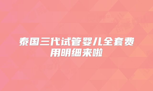 泰国三代试管婴儿全套费用明细来啦