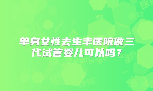 单身女性去生丰医院做三代试管婴儿可以吗？