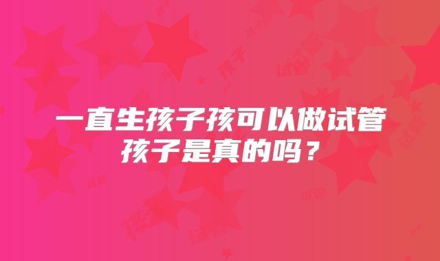一直生孩子孩可以做试管孩子是真的吗？