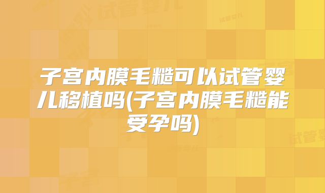 子宫内膜毛糙可以试管婴儿移植吗(子宫内膜毛糙能受孕吗)