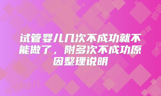 试管婴儿几次不成功就不能做了，附多次不成功原因整理说明