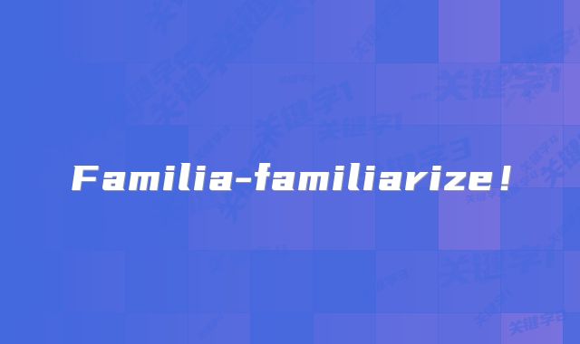 Familia-familiarize!