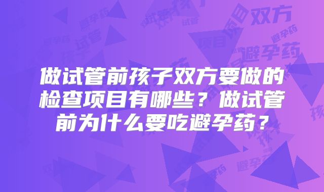 做试管前孩子双方要做的检查项目有哪些？做试管前为什么要吃避孕药？