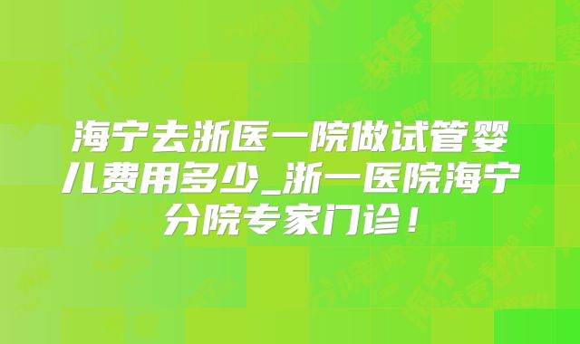 海宁去浙医一院做试管婴儿费用多少_浙一医院海宁分院专家门诊!
