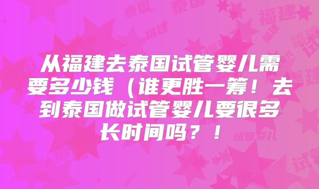 从福建去泰国试管婴儿需要多少钱（谁更胜一筹！去到泰国做试管婴儿要很多长时间吗？！