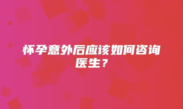 怀孕意外后应该如何咨询医生？