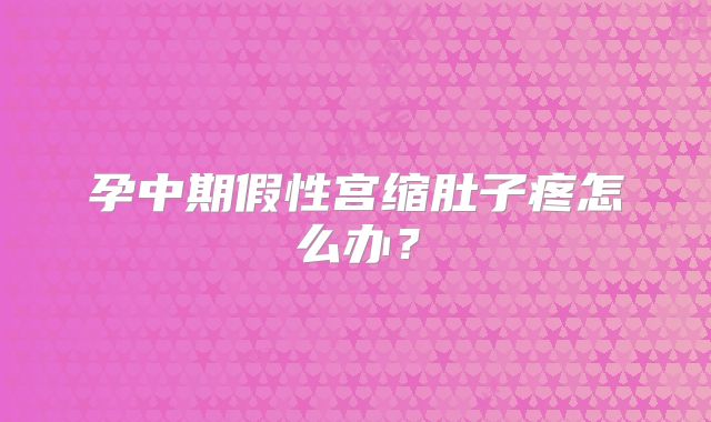 孕中期假性宫缩肚子疼怎么办？