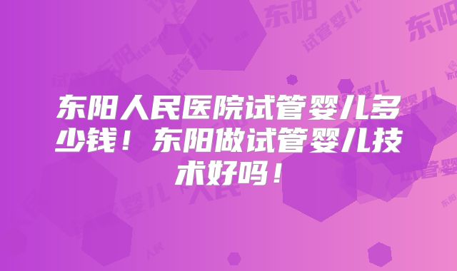 东阳人民医院试管婴儿多少钱！东阳做试管婴儿技术好吗！