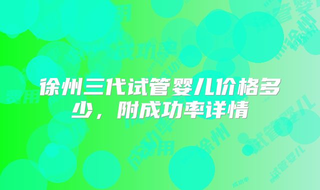 徐州三代试管婴儿价格多少,附成功率详情