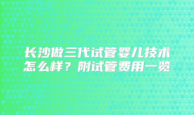 长沙做三代试管婴儿技术怎么样？附试管费用一览