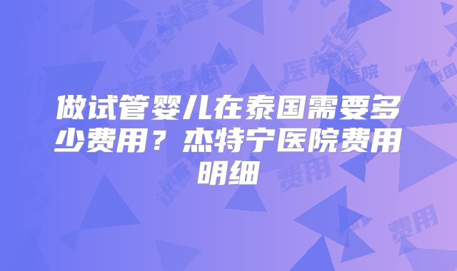 做试管婴儿在泰国需要多少费用？杰特宁医院费用明细