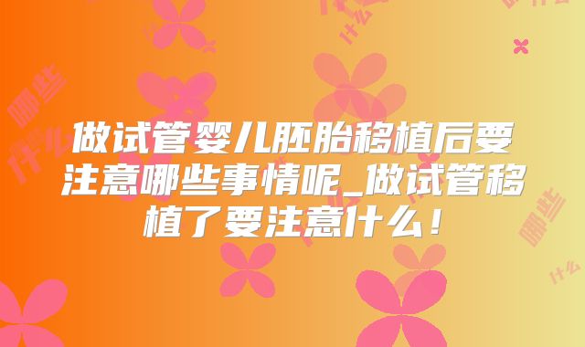 做试管婴儿胚胎移植后要注意哪些事情呢_做试管移植了要注意什么!