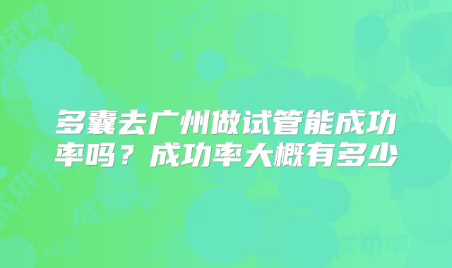 多囊去广州做试管能成功率吗？成功率大概有多少