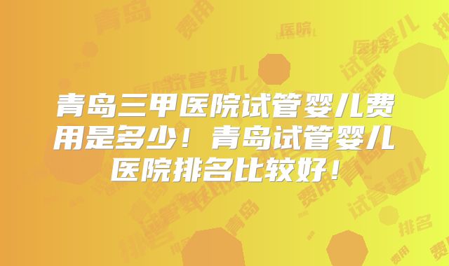 青岛三甲医院试管婴儿费用是多少！青岛试管婴儿医院排名比较好！