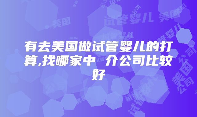 有去美国做试管婴儿的打算,找哪家中 介公司比较好