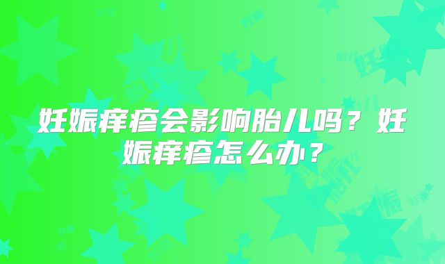 妊娠痒疹会影响胎儿吗?妊娠痒疹怎么办?