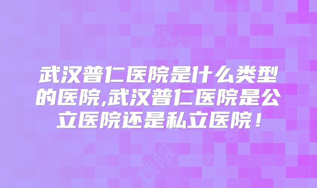 武汉普仁医院是什么类型的医院,武汉普仁医院是公立医院还是私立医院！