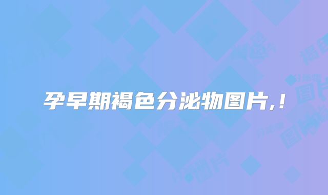 孕早期褐色分泌物图片,！