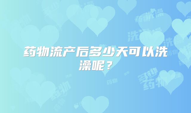 药物流产后多少天可以洗澡呢？