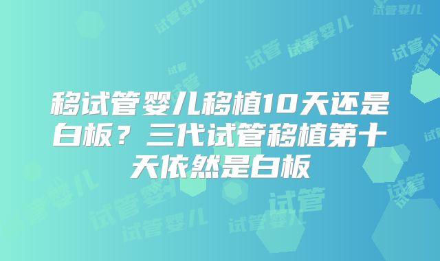移试管婴儿移植10天还是白板？三代试管移植第十天依然是白板