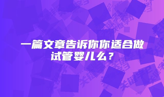 一篇文章告诉你你适合做试管婴儿么？