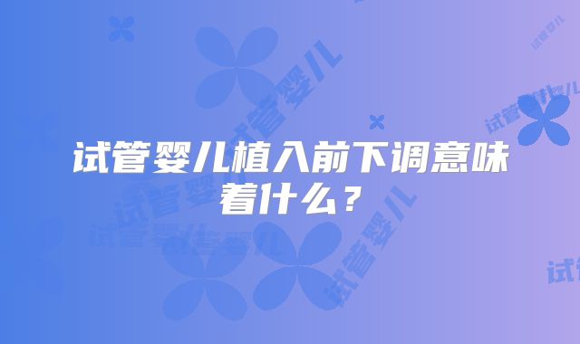 试管婴儿植入前下调意味着什么？