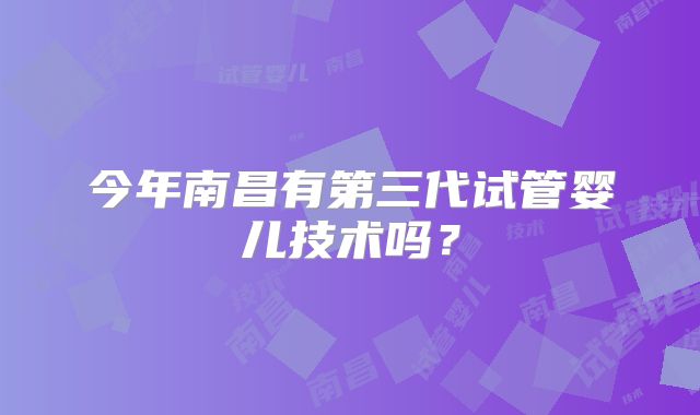 今年南昌有第三代试管婴儿技术吗?