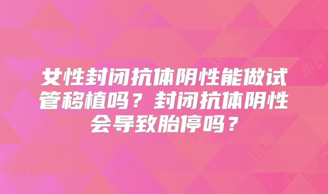 女性封闭抗体阴性能做试管移植吗?封闭抗体阴性会导致胎停吗?