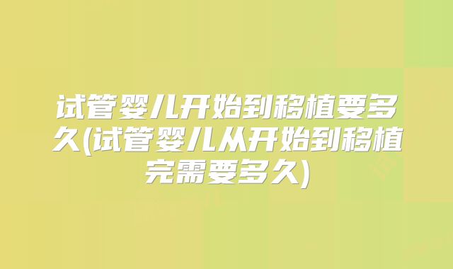 试管婴儿开始到移植要多久(试管婴儿从开始到移植完需要多久)