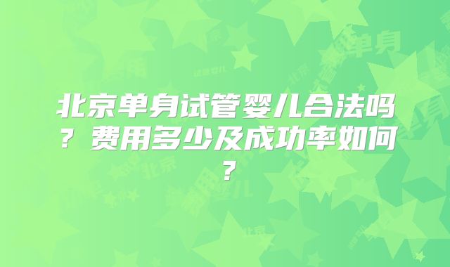 北京单身试管婴儿合法吗?费用多少及成功率如何?